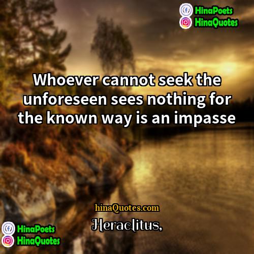 Heraclitus Quotes | Whoever cannot seek the unforeseen sees nothing